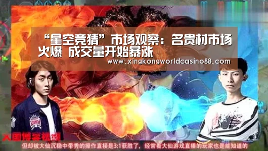 “星空竞猜”市场观察:名贵材市场火爆 成交量开始暴涨(图1) 星空官网