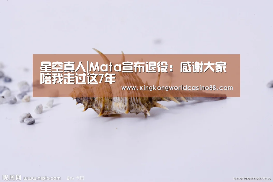 星空真人|Mata宣布退役:感谢大家陪我走过这7年(图3) 星空平台