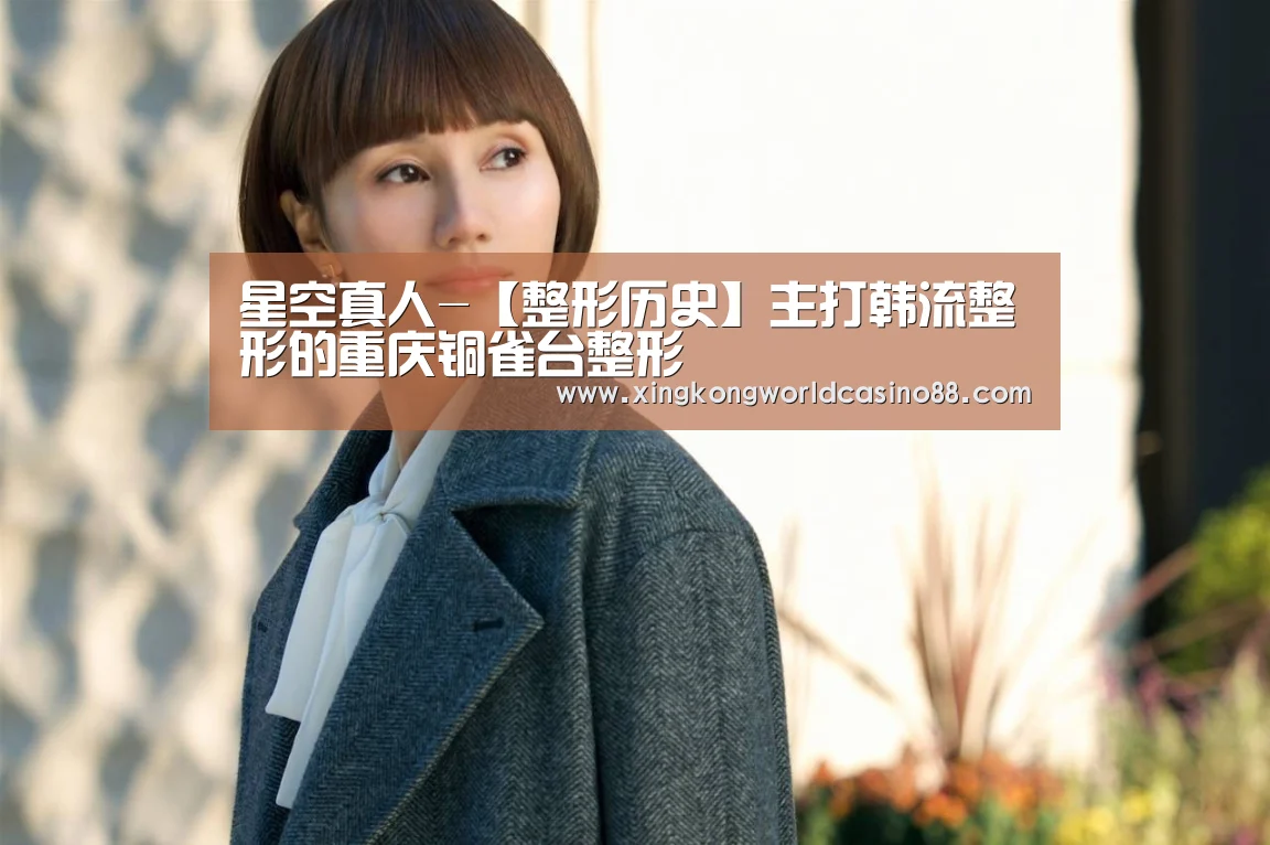 星空真人-【整形历史】主打韩流整形的重庆铜雀台整形(图1) 星空官网