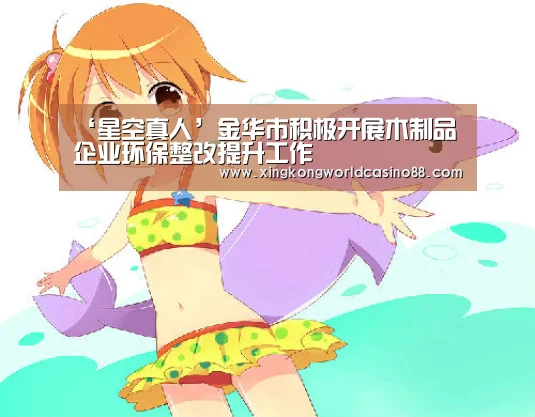 ‘星空真人’金华市积极开展木制品企业环保整改提升工作(图1) 星空官网